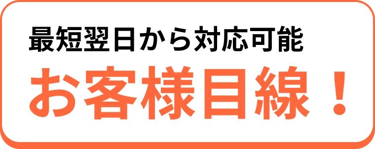 最短翌日から対応可能、お客様目線！