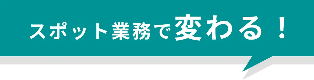 スポット業務で変わる！